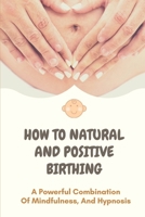 How To Natural And Positive Birthing: A Powerful Combination Of Mindfulness, And Hypnosis: Prepare Yourself Positively For Childbirth B09B2J9H2W Book Cover