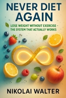 Never Diet Again - Lose Weight without Exercise - The System that works for Real Life: A 30-Day System to Eat Smarter, Feel Better, and Keep the Weight Off for Good B0FRXXWFWH Book Cover