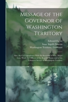 Message of the Governor of Washington Territory: Also, the Correspondence With the Secretary of War, Major Gen. Wool, the Officers of the Regular ... the Volunteer Service of Washington Territory 1021815349 Book Cover