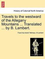Travels to the westward of the Allegany Mountains ... Translated ... by B. Lambert. 1241333890 Book Cover