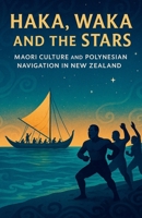 Haka, Waka and the Stars: Maori Culture and Polynesian Navigation in New Zealand: Ancient Traditions, Tribal Life, Ocean Navigation, Myths and Modern Revival of Indigenous Maori Identity B0GL26GVVX Book Cover
