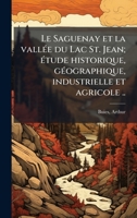 Le Saguenay et la vallÃ(c)e du Lac St. Jean; Ã(c)tude historique, gÃ(c)ographique, industrielle et agricole .. (French Edition) 1024131483 Book Cover