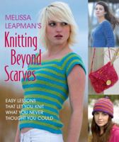 Melissa Leapman's Knitting Beyond Scarves: Easy Lessons That Let You Knit What You Never Thought You Could 0823026140 Book Cover