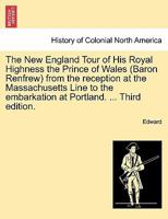 The New England Tour of His Royal Highness the Prince of Wales (Baron Renfrew) from the reception at the Massachusetts Line to the embarkation at Portland. ... Third edition. 1241329168 Book Cover