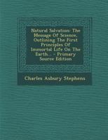Natural salvation; the message of science; outlining the first principles of immortal life on the earth 1018272240 Book Cover
