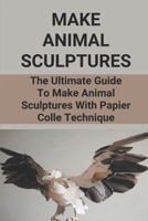 Make Animal Sculptures: The Ultimate Guide To Make Animal Sculptures With Papier Colle Technique: Armature For Paper Colle B096TL8NTL Book Cover