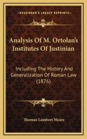 Analysis Of M. Ortolan's Institutes Of Justinian: Including The History And Generalization Of Roman Law 1164575708 Book Cover