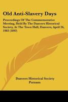 Old Anti-Slavery Days: Proceedings Of The Commemorative Meeting, Held By The Danvers Historical Society, At The Town Hall, Danvers, April 26, 1983 1437068650 Book Cover