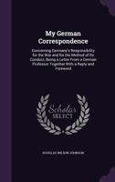 My German Correspondence: Concerning Germany's Responsibility for the War and for the Method of Its Conduct 1437038123 Book Cover