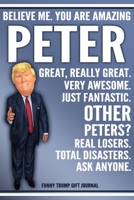 Funny Trump Journal - Believe Me. You Are Amazing Peter Great, Really Great. Very Awesome. Just Fantastic. Other Peters? Real Losers. Total Disasters. Ask Anyone. Funny Trump Gift Journal: Custom Pete 1708113762 Book Cover