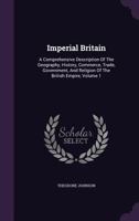 Imperial Britain, Vol. 1: A Comprehensive Description of the Geography, History, Commerce, Trade, Government, and Religion of the British Empire (Classic Reprint) 1343272866 Book Cover