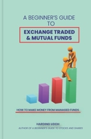 A BEGINNER'S GUIDE TO EXCHANGE TRADED & MUTUAL FUNDS: HOW TO MAKE MONEY FROM MANAGED FUNDS (BEGINNER'S GUIDE TO INVESTING) B087R9YBXM Book Cover