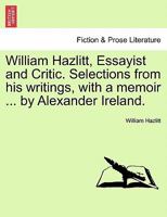 William Hazlitt, Essayist and Critic, Selections From his Writings, With a Memoir, Biographical and Critical 1016527748 Book Cover