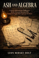 ASH AND ALGEBRA: A Jewish Mathematician Hidden in a Berlin University Basement Who Cracked Axis Supply Chain Logistics for the Soviets B0GZC45X3D Book Cover