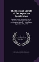 The Rise and Growth of the Argentine Constitution: Being a Lecture Delivered to the St. Andrew's Debating Society by Dr. Estanislao S. Zeballos ... On Saturday, September 29Th, 1906 1359326170 Book Cover