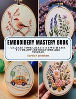 Embroidery Mastery Book: Unleash Your Creativity with Easy to Follow Instructions and Visuals B0CMK6TPP2 Book Cover