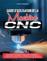GUIDE D'UTILISATION DE LA MACHINE CNC :: Votre cadre complet étape par étape pour la configuration, la programmation, l'exploitation, le dépannage et ... en flux de travail clairs et professionnels B0FSKRQ59S Book Cover
