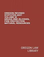 Oregon Revised Statutes 2017 Volume 12 Drugs and Alcohol Fire Protection Natural Resources 1719971307 Book Cover