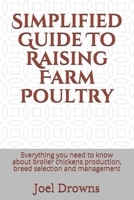 Simplified Guide To Raising Farm Poultry: Everything you need to know about broiler chickens production, breed selection and management B098VTL8DW Book Cover