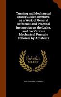 Turning and Mechanical Manipulation Intended as a Work of General Reference and Practical Instruction on the Lathe, and the Various Mechanical Pursuits Followed by Amateurs 9354210929 Book Cover