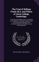 The Trial of William Frend, M.A. and Fellow of Jesus College, Cambridge.: In the Vice-Chancellor's Court. For Writing and Publishing a Pamphlet, ... Bodies of Republicans and Anti-republicans. 1356217540 Book Cover