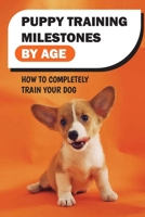 Puppy Training Milestones By Age: How To Completely Train Your Dog: How To Train A Puppy To Come B09BY9Q1X7 Book Cover