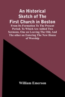 An Historical Sketch of the First Church in Boston, from Its Formation to the Present Period. to Which Are Added Two Sermons, One on Leaving the Old, 9354442862 Book Cover