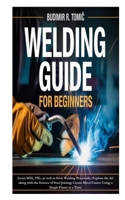 Welding Guide for Beginners: Learn MIG, TIG, as well as Stick Welding Practically; Explore the Art along with the Science of Steel Joining; Create Metal Fusion Using a Single Flame at a Time B0FSJW8NWM Book Cover