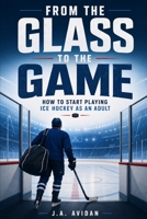 From the Glass to the Game: How to Start Playing Ice Hockey as an Adult B0HB2J9QY3 Book Cover