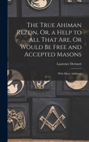 The True Ahiman Rezon, Or, a Help to All That Are, Or Would Be Free and Accepted Masons: With Many Additions 1016477139 Book Cover