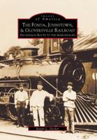 The Fonda, Johnstown & Gloversville Railroad: Sacandaga Route to the Adirondacks 0752413007 Book Cover