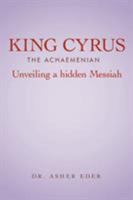 King Cyrus the Achaemenian: Unveiling a Hidden Messiah 1456775820 Book Cover