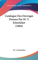 Catalogue Des Ouvrages Donnes Par M. V. Schoelcker (1884) 1160824231 Book Cover