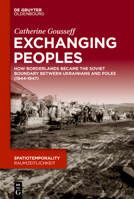 Exchanging Peoples: How Borderlands became the Soviet boundary between Ukrainians and Poles (1944-1947) (SpatioTemporality / RaumZeitlichkeit, 17) 3110757532 Book Cover