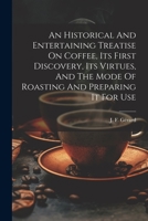 An Historical and Entertaining Treatise on Coffee, Its First Discovery, Its Virtues, and the Mode of Roasting and Preparing It for Use 1021318256 Book Cover
