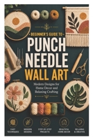 BEGINNER’S GUIDE TO PUNCH NEEDLE WALL ART: Modern Designs for Home Decor and Relaxing Crafting B0H26VPRYC Book Cover