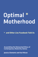 Optimal Motherhood and Other Lies Facebook Told Us: Assembling the Networked Ethos of Contemporary Maternity Advice 0262543621 Book Cover