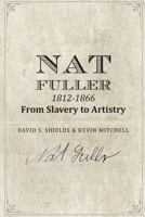 Nat Fuller: 1812-1866 From Slavery to Artistry: The Life and Work of the "Presiding Genius" of Charleston Cuisine 1511539410 Book Cover
