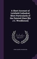 A Short Account of Lichfield Cathedral; More Particularly of the Painted Glass [By J.C. Woodhouse]. 1145469043 Book Cover