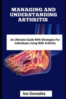 MANAGING AND UNDERSTANDING ARTHRITIS: AN ULTIMATE GUIDE WITH STRATEGIES FOR INDIVIDUALS LIVING WITH ARTHRITIS B0CVVW9MMW Book Cover