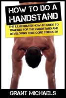 How to do a Handstand: The Illustrated How-To Guide to Training for the Handstand and Developing True Core Strength 1484194306 Book Cover