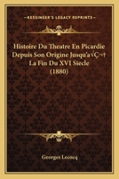 Histoire Du Theatre En Picardie Depuis Son Origine Jusqu'a La Fin Du XVI Siecle (1880) 1166744515 Book Cover