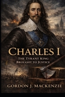 Charles I: The Tyrant King Brought to Justice (History on Trial) B0GQLMQTRV Book Cover