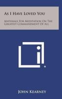 As I Have Loved You: Materials For Meditation On The Greatest Commandment Of All 116313922X Book Cover