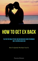 How To Get Ex Back: Play On The Male Psyche And Win Him Back Using Techniques Only A Dating Coach Can 1837875286 Book Cover