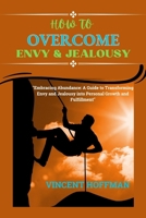 HOW TO OVERCOME ENVY & JEALOUSY: "Embracing Abundance: A Guide to Transforming Envy and Jealousy into Personal Growth and Fulfillment" B0CND3F62J Book Cover