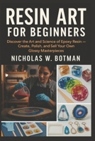 RESIN ART FOR BEGINNERS: “Discover the Art and Science of Epoxy Resin — Create, Polish, and Sell Your Own Glossy Masterpieces B0FWD7HDTZ Book Cover