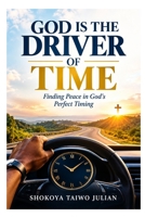 GOD IS THE DRIVER OF TIME: Finding Peace in God’s Perfect Timing B0HJP3XPLF Book Cover