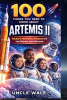 100 Things You Need to Know About Artemis II: NASA’s Historic Mission to the Moon and Beyond: Explore the Crew, Technologies, and the Future of Space Exploration with NASA's Artemis II Program B0GX13BK6Y Book Cover