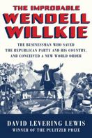 The Improbable Wendell Willkie: The Businessman Who Saved the Republican Party and His Country, and Conceived a New World Order 0871404575 Book Cover